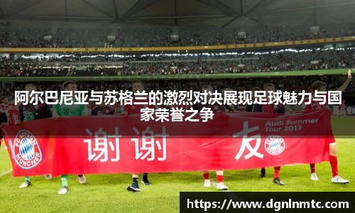 阿尔巴尼亚与苏格兰的激烈对决展现足球魅力与国家荣誉之争