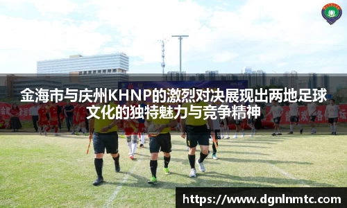 金海市与庆州KHNP的激烈对决展现出两地足球文化的独特魅力与竞争精神