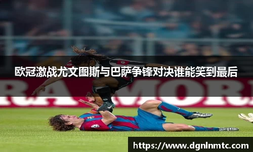 欧冠激战尤文图斯与巴萨争锋对决谁能笑到最后