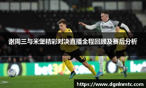 谢周三与米堡精彩对决直播全程回顾及赛后分析